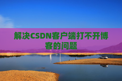 解决CSDN客户端打不开博客的问题